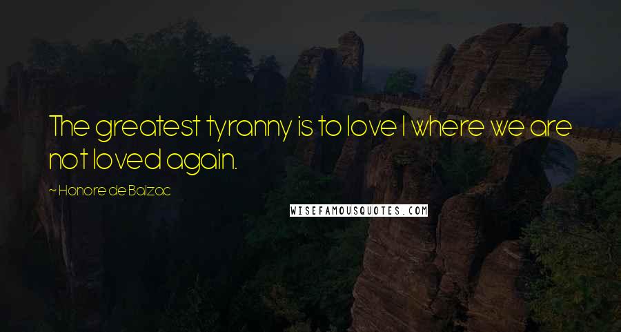 Honore De Balzac Quotes: The greatest tyranny is to love I where we are not loved again.