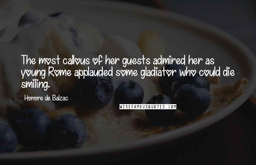 Honore De Balzac Quotes: The most callous of her guests admired her as young Rome applauded some gladiator who could die smiling.