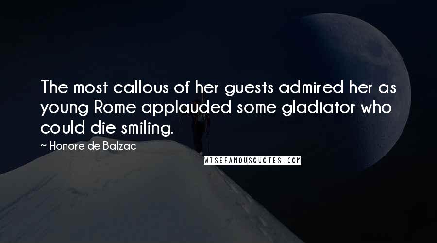 Honore De Balzac Quotes: The most callous of her guests admired her as young Rome applauded some gladiator who could die smiling.