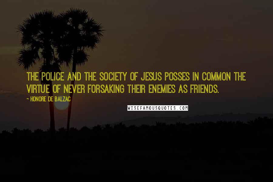 Honore De Balzac Quotes: The Police and the Society of Jesus posses in common the virtue of never forsaking their enemies as friends.