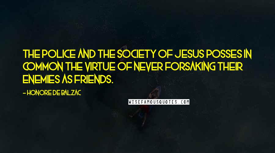 Honore De Balzac Quotes: The Police and the Society of Jesus posses in common the virtue of never forsaking their enemies as friends.