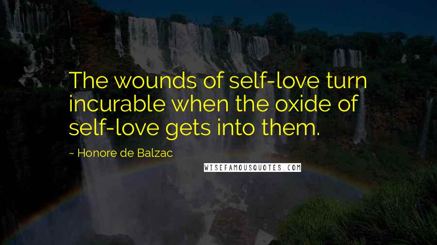 Honore De Balzac Quotes: The wounds of self-love turn incurable when the oxide of self-love gets into them.