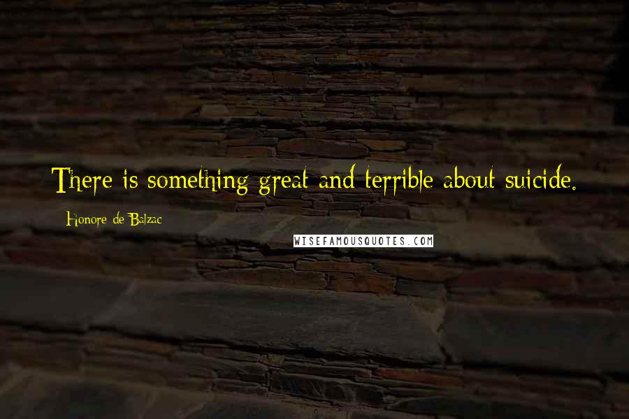 Honore De Balzac Quotes: There is something great and terrible about suicide.