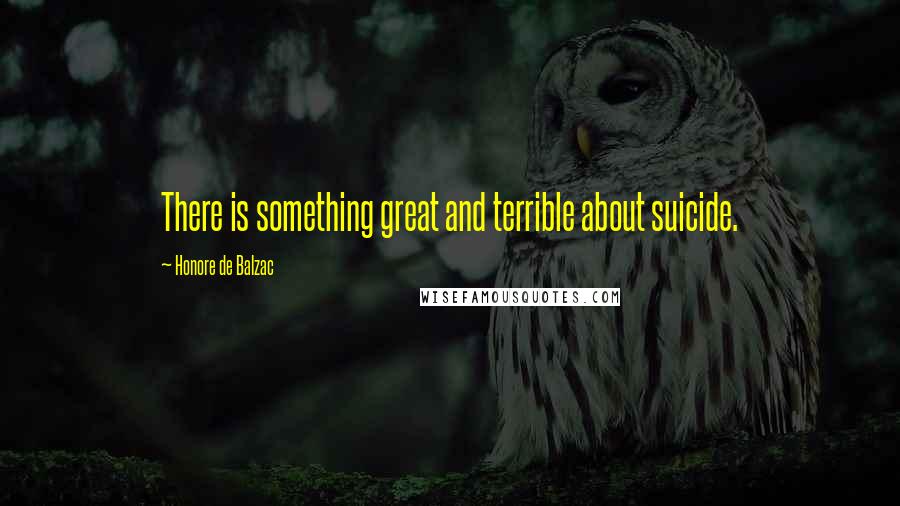 Honore De Balzac Quotes: There is something great and terrible about suicide.