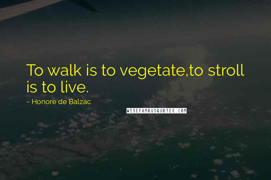 Honore De Balzac Quotes: To walk is to vegetate,to stroll is to live.