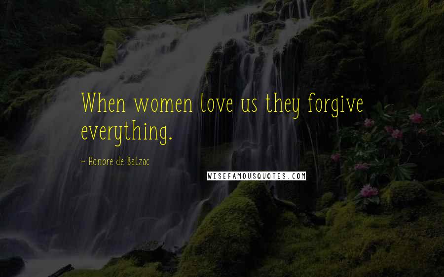 Honore De Balzac Quotes: When women love us they forgive everything.