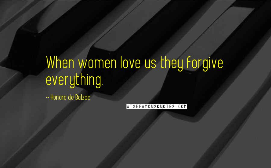 Honore De Balzac Quotes: When women love us they forgive everything.