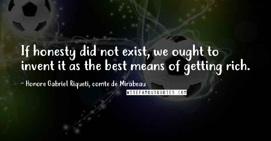 Honore Gabriel Riqueti, Comte De Mirabeau Quotes: If honesty did not exist, we ought to invent it as the best means of getting rich.