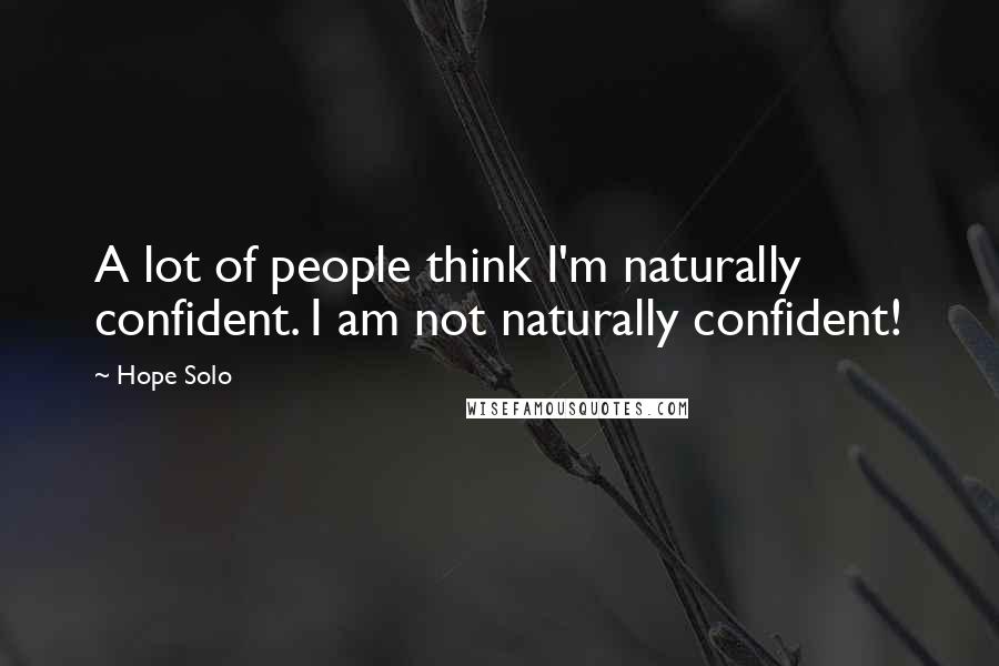 Hope Solo Quotes: A lot of people think I'm naturally confident. I am not naturally confident!