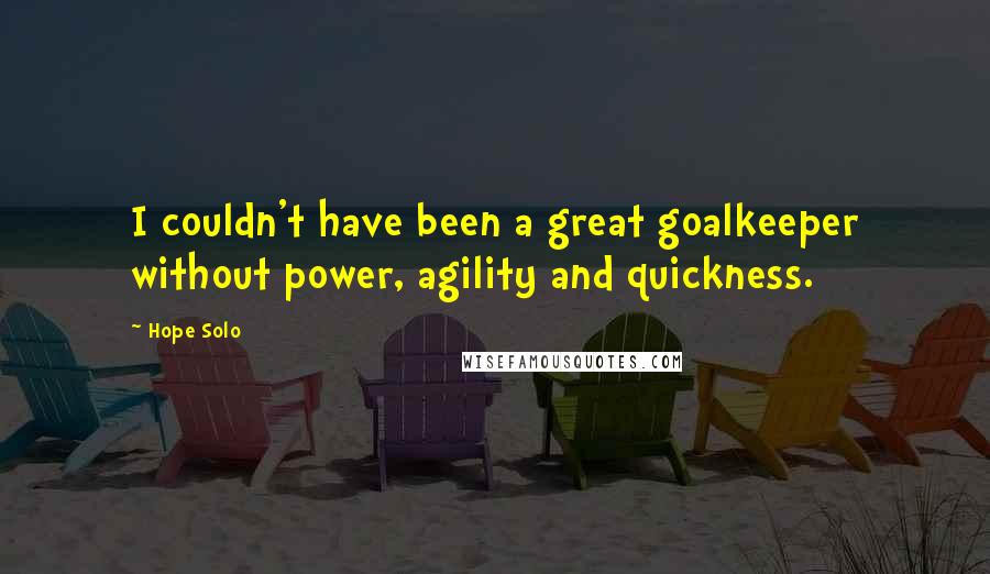 Hope Solo Quotes: I couldn't have been a great goalkeeper without power, agility and quickness.