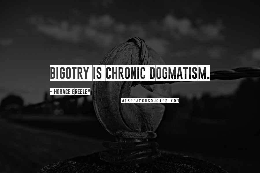 Horace Greeley Quotes: Bigotry is chronic dogmatism.