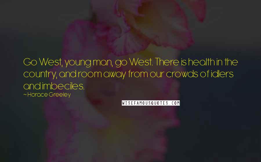 Horace Greeley Quotes: Go West, young man, go West. There is health in the country, and room away from our crowds of idlers and imbeciles.