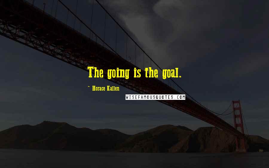 Horace Kallen Quotes: The going is the goal.