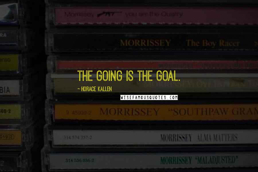 Horace Kallen Quotes: The going is the goal.