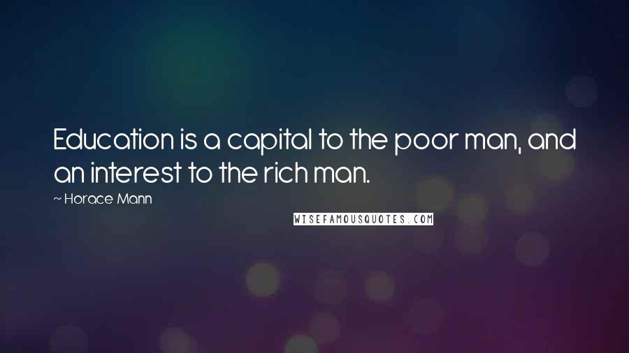 Horace Mann Quotes: Education is a capital to the poor man, and an interest to the rich man.