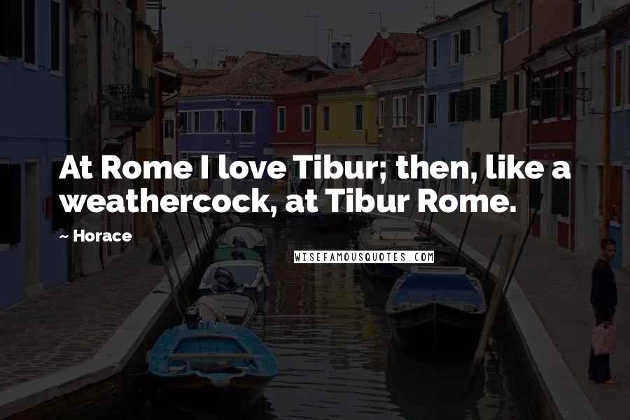 Horace Quotes: At Rome I love Tibur; then, like a weathercock, at Tibur Rome.