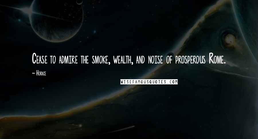 Horace Quotes: Cease to admire the smoke, wealth, and noise of prosperous Rome.