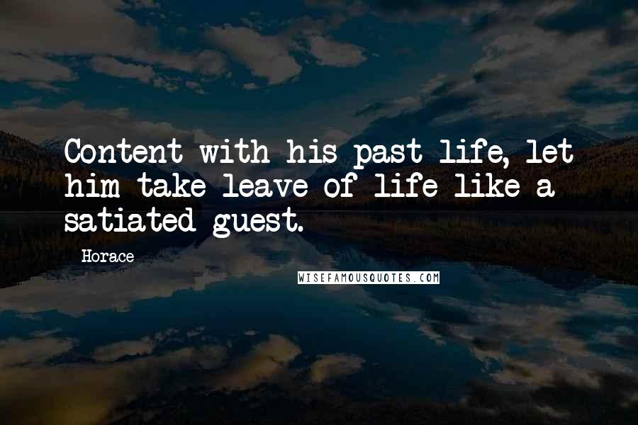 Horace Quotes: Content with his past life, let him take leave of life like a satiated guest.