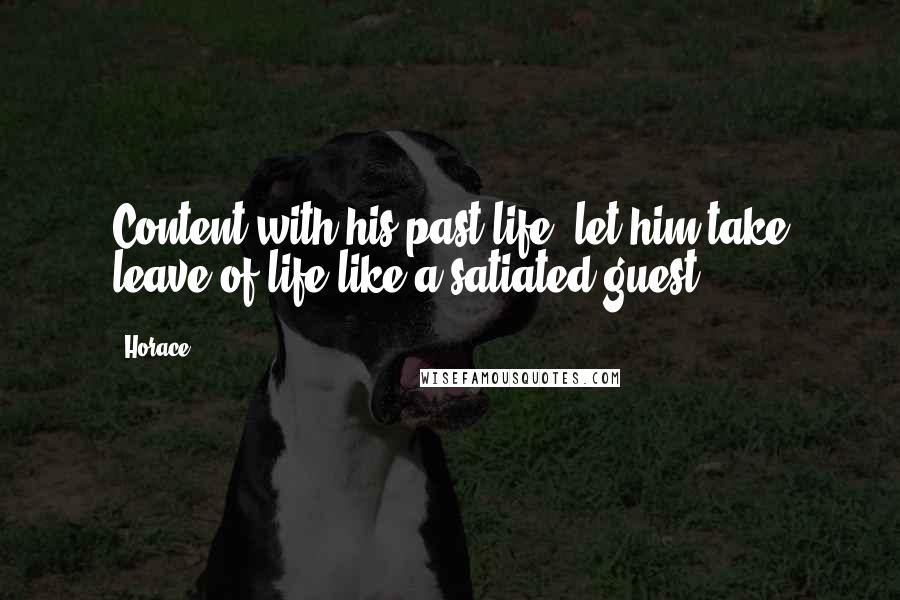 Horace Quotes: Content with his past life, let him take leave of life like a satiated guest.