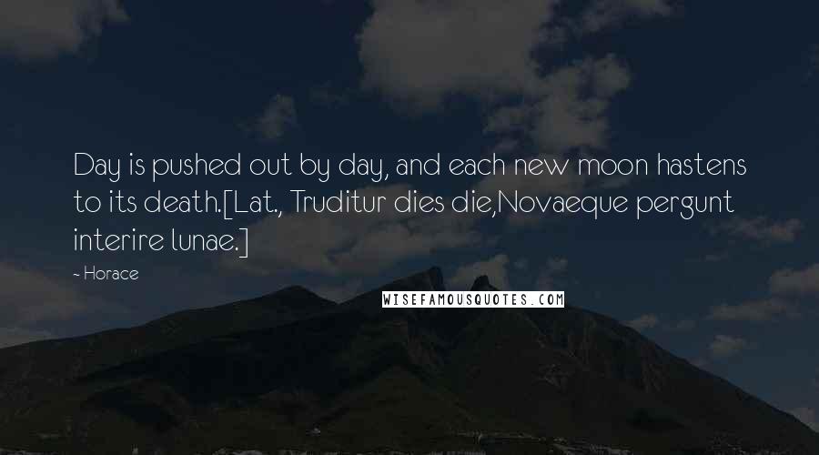 Horace Quotes: Day is pushed out by day, and each new moon hastens to its death.[Lat., Truditur dies die,Novaeque pergunt interire lunae.]