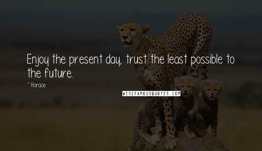 Horace Quotes: Enjoy the present day, trust the least possible to the future.