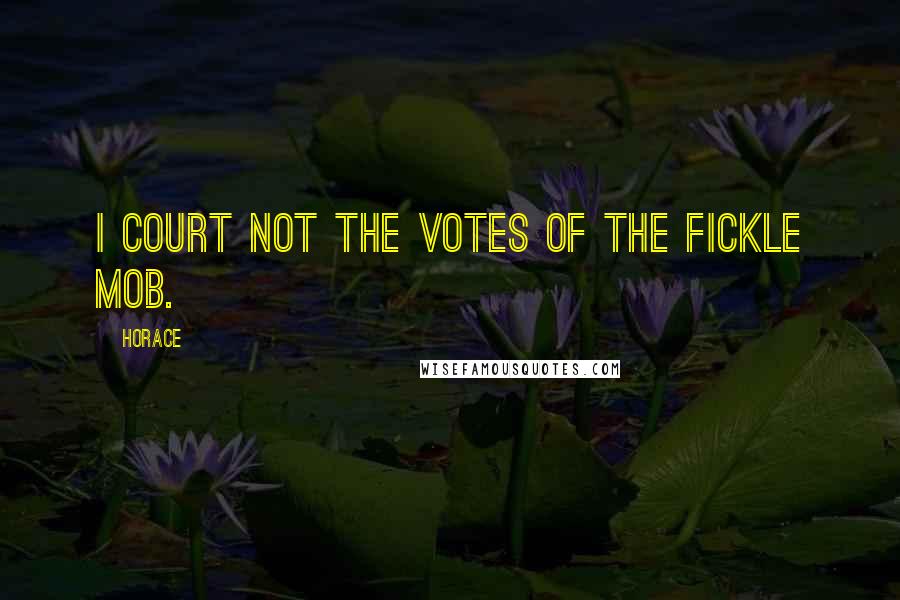 Horace Quotes: I court not the votes of the fickle mob.