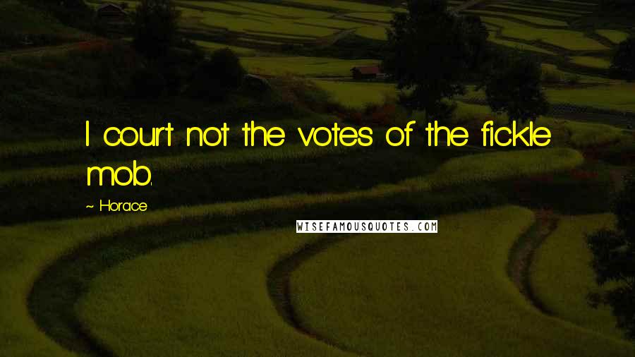 Horace Quotes: I court not the votes of the fickle mob.