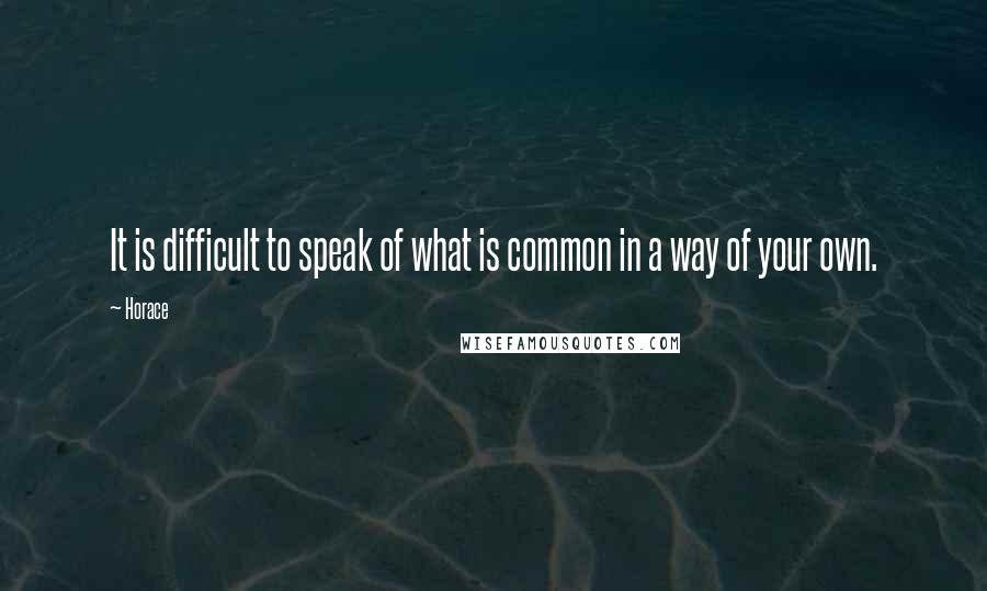 Horace Quotes: It is difficult to speak of what is common in a way of your own.