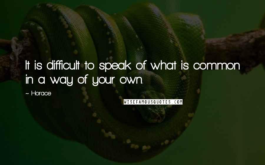 Horace Quotes: It is difficult to speak of what is common in a way of your own.