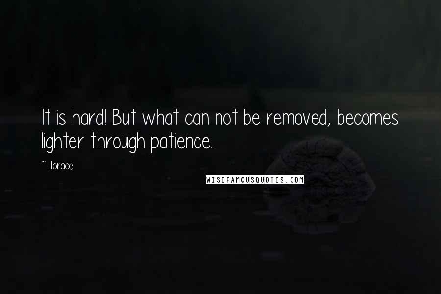 Horace Quotes: It is hard! But what can not be removed, becomes lighter through patience.