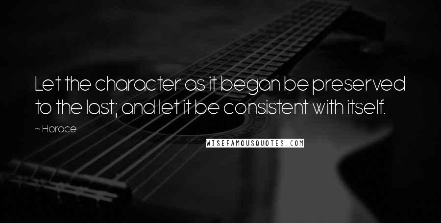 Horace Quotes: Let the character as it began be preserved to the last; and let it be consistent with itself.