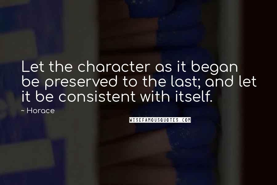 Horace Quotes: Let the character as it began be preserved to the last; and let it be consistent with itself.