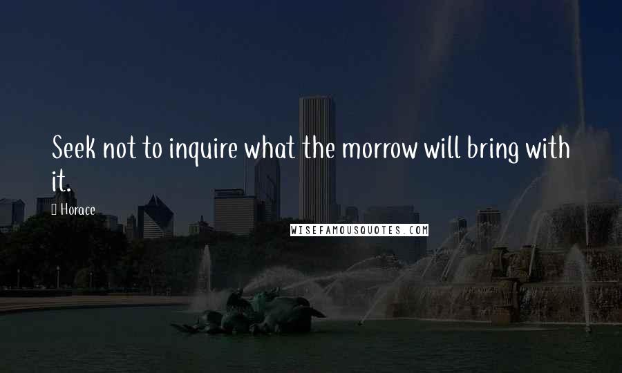 Horace Quotes: Seek not to inquire what the morrow will bring with it.