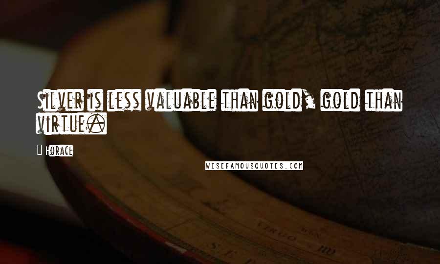 Horace Quotes: Silver is less valuable than gold, gold than virtue.