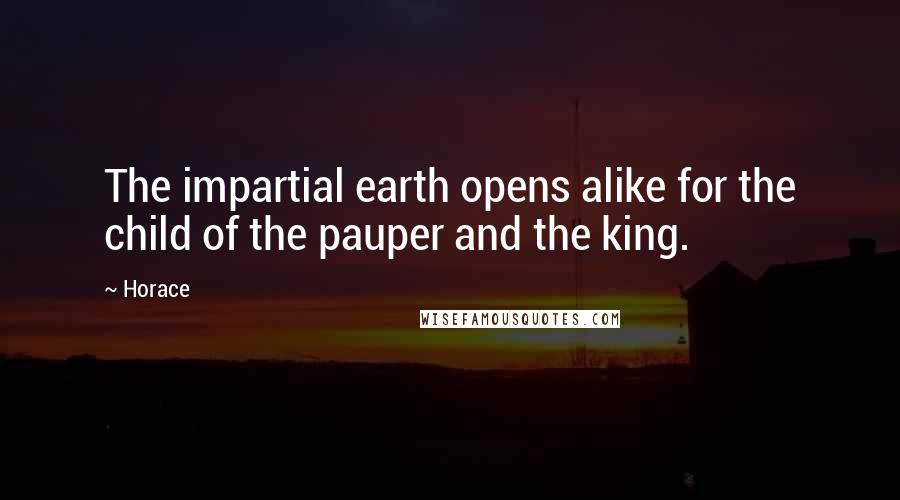 Horace Quotes: The impartial earth opens alike for the child of the pauper and the king.