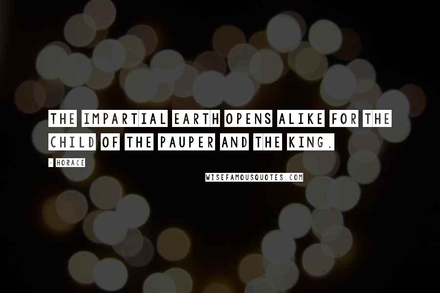 Horace Quotes: The impartial earth opens alike for the child of the pauper and the king.