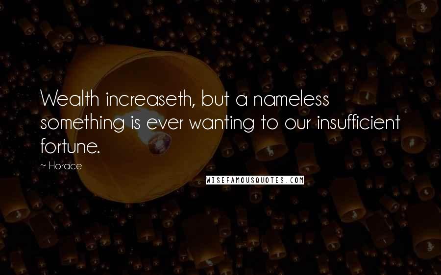 Horace Quotes: Wealth increaseth, but a nameless something is ever wanting to our insufficient fortune.