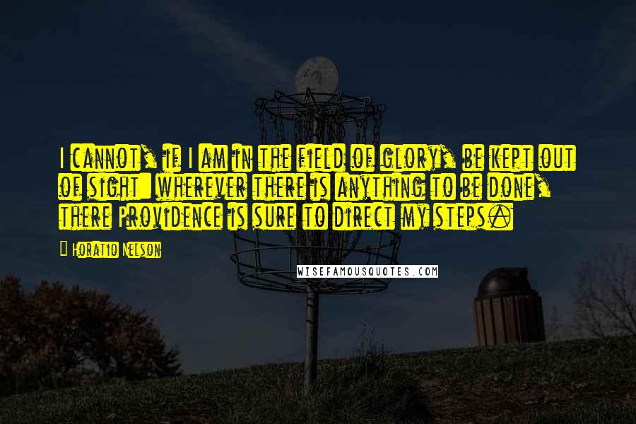 Horatio Nelson Quotes: I cannot, if I am in the field of glory, be kept out of sight: wherever there is anything to be done, there Providence is sure to direct my steps.