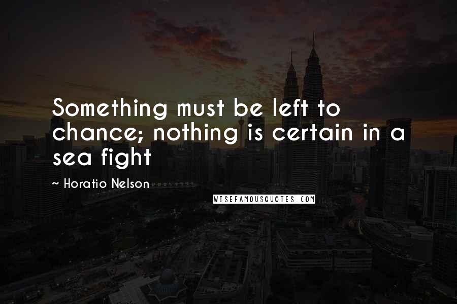 Horatio Nelson Quotes: Something must be left to chance; nothing is certain in a sea fight