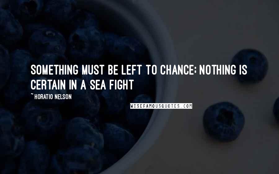 Horatio Nelson Quotes: Something must be left to chance; nothing is certain in a sea fight