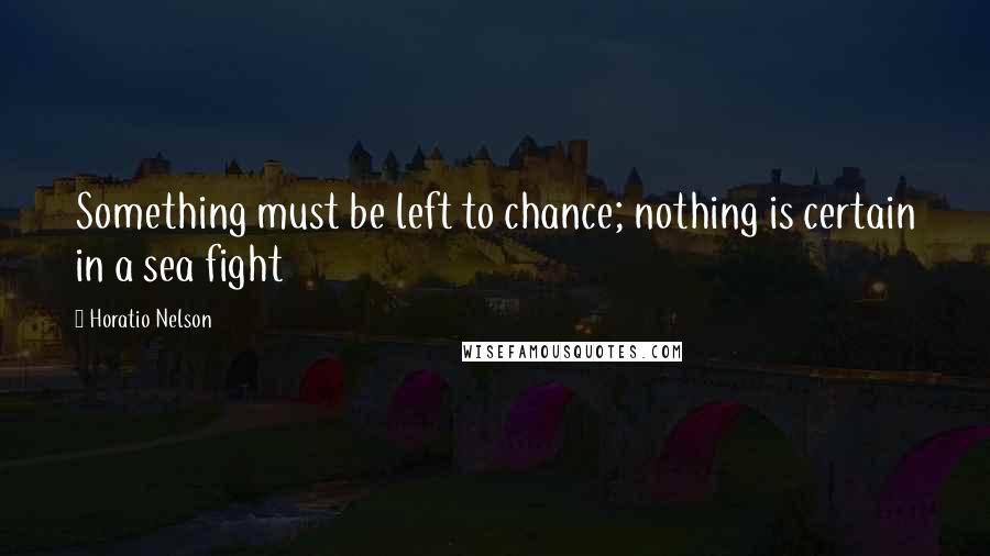 Horatio Nelson Quotes: Something must be left to chance; nothing is certain in a sea fight