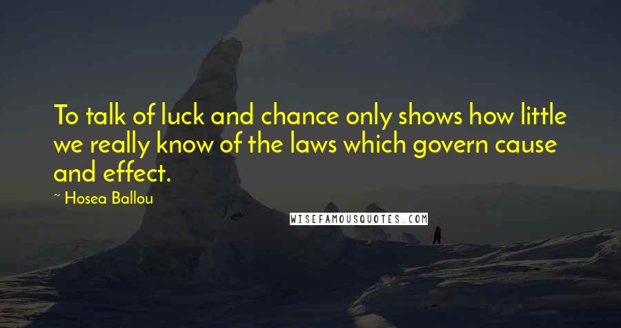 Hosea Ballou Quotes: To talk of luck and chance only shows how little we really know of the laws which govern cause and effect.