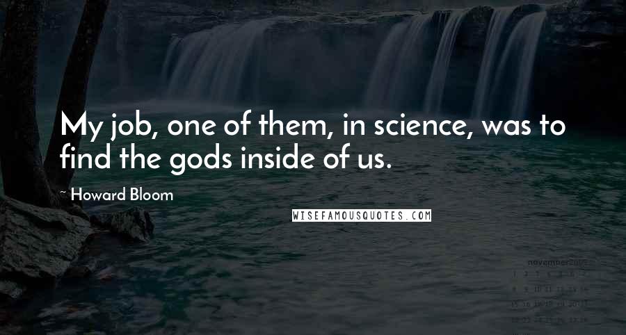 Howard Bloom Quotes: My job, one of them, in science, was to find the gods inside of us.