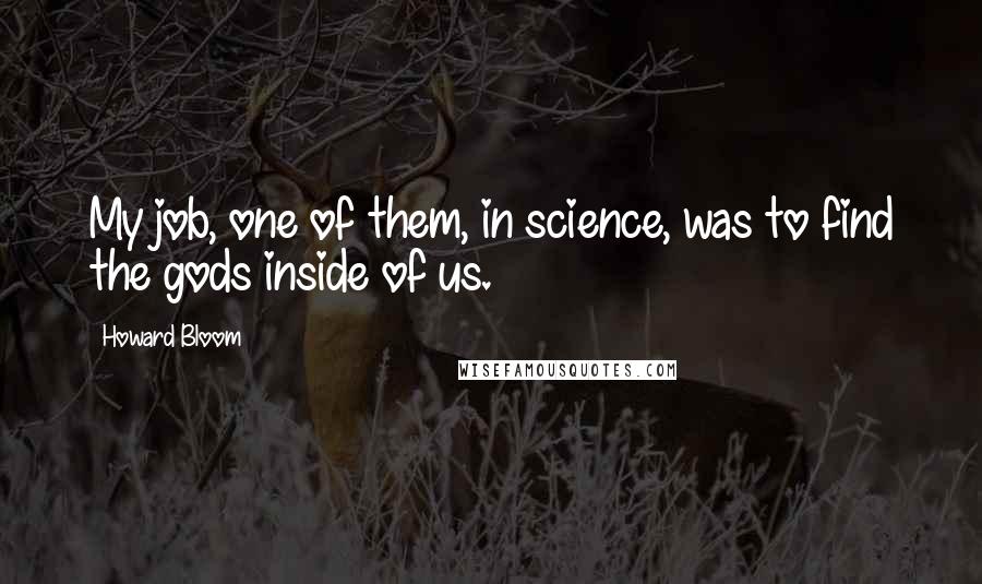 Howard Bloom Quotes: My job, one of them, in science, was to find the gods inside of us.