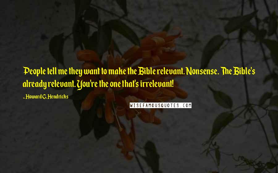 Howard G. Hendricks Quotes: People tell me they want to make the Bible relevant. Nonsense. The Bible's already relevant. You're the one that's irrelevant!