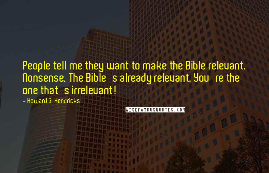 Howard G. Hendricks Quotes: People tell me they want to make the Bible relevant. Nonsense. The Bible's already relevant. You're the one that's irrelevant!