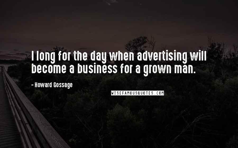 Howard Gossage Quotes: I long for the day when advertising will become a business for a grown man.