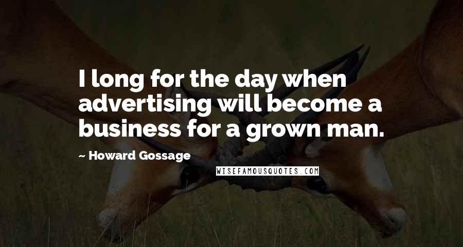 Howard Gossage Quotes: I long for the day when advertising will become a business for a grown man.