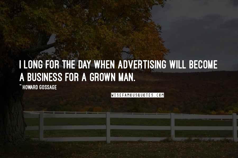 Howard Gossage Quotes: I long for the day when advertising will become a business for a grown man.