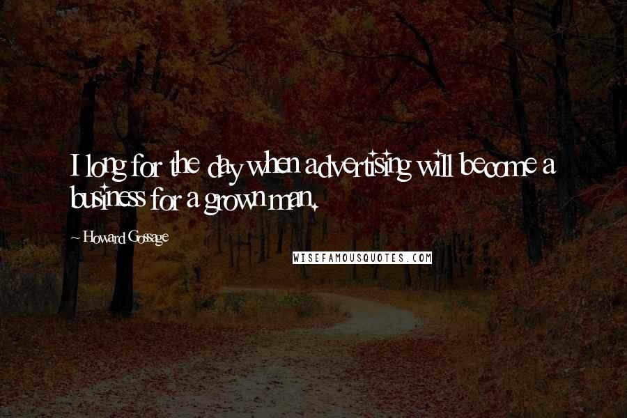 Howard Gossage Quotes: I long for the day when advertising will become a business for a grown man.